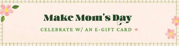 Make mom's day. Celebrate with an e-gift card.