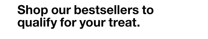 Shop our bestsellers to qualify for your treat.