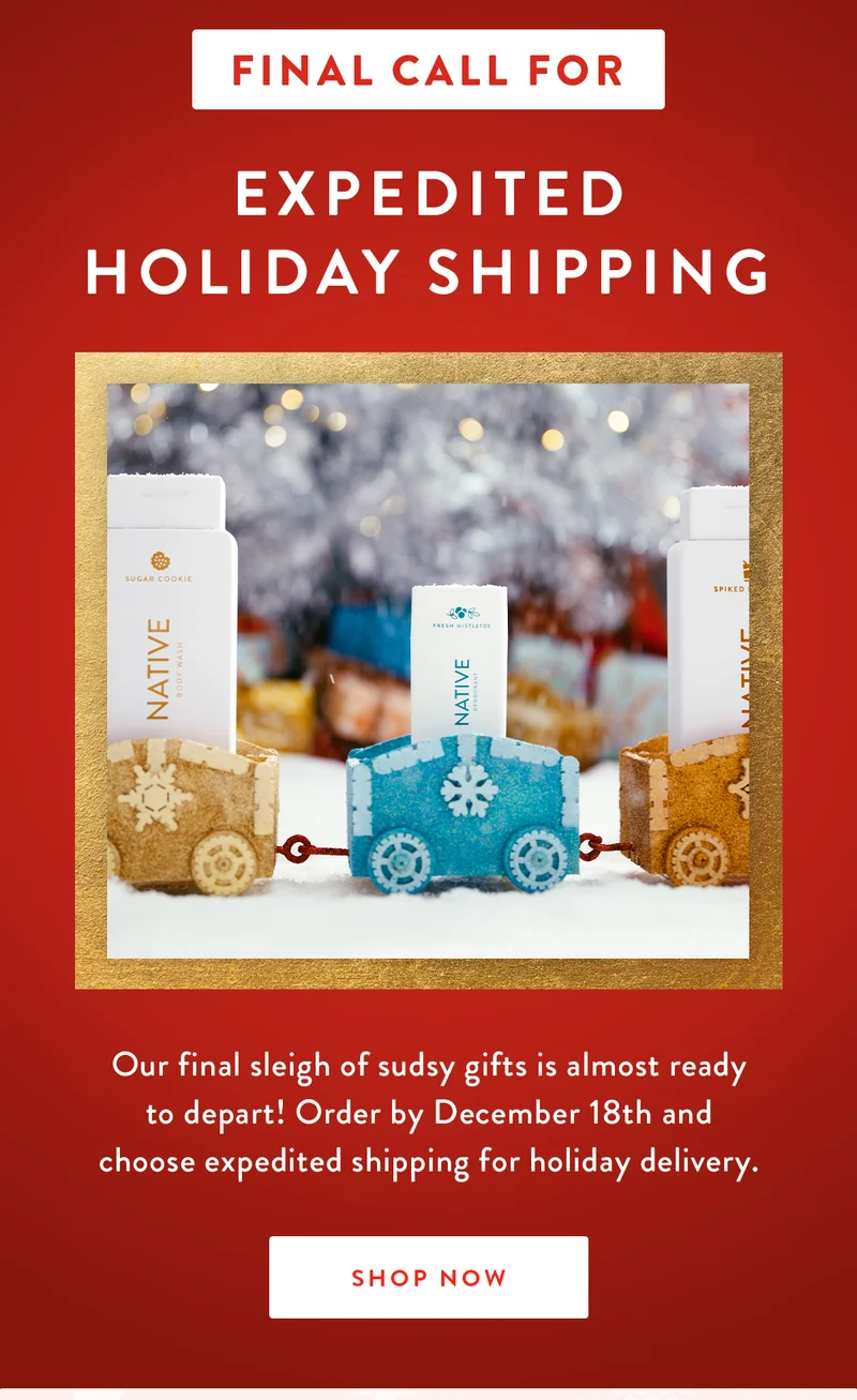 Final Call for | Expedited Holiday Shipping | Our final sleigh of sudsy gifts is almost ready to depart! Order by December 18th and choose expedited shipping for holiday delivery. | SHOP NOW