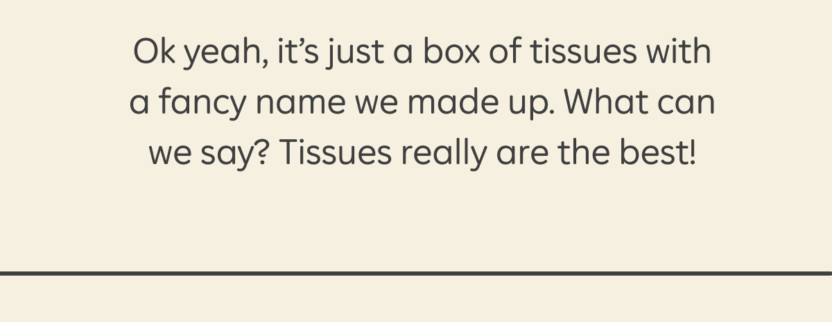 Ok yeah, it's just a box of tissues with a fancy name we made up. What can we say? Tissues really are the best!