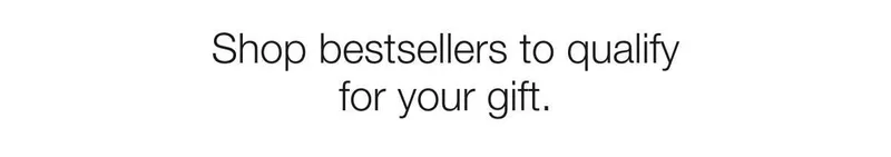 Shop bestsellers to qualify for your gift.