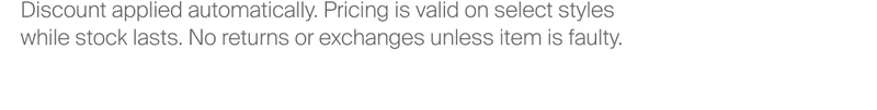 Discount applied automatically. Pricing is valid on select styles  while stock&nbsp;lasts. No returns or exchanges unless item is faulty.