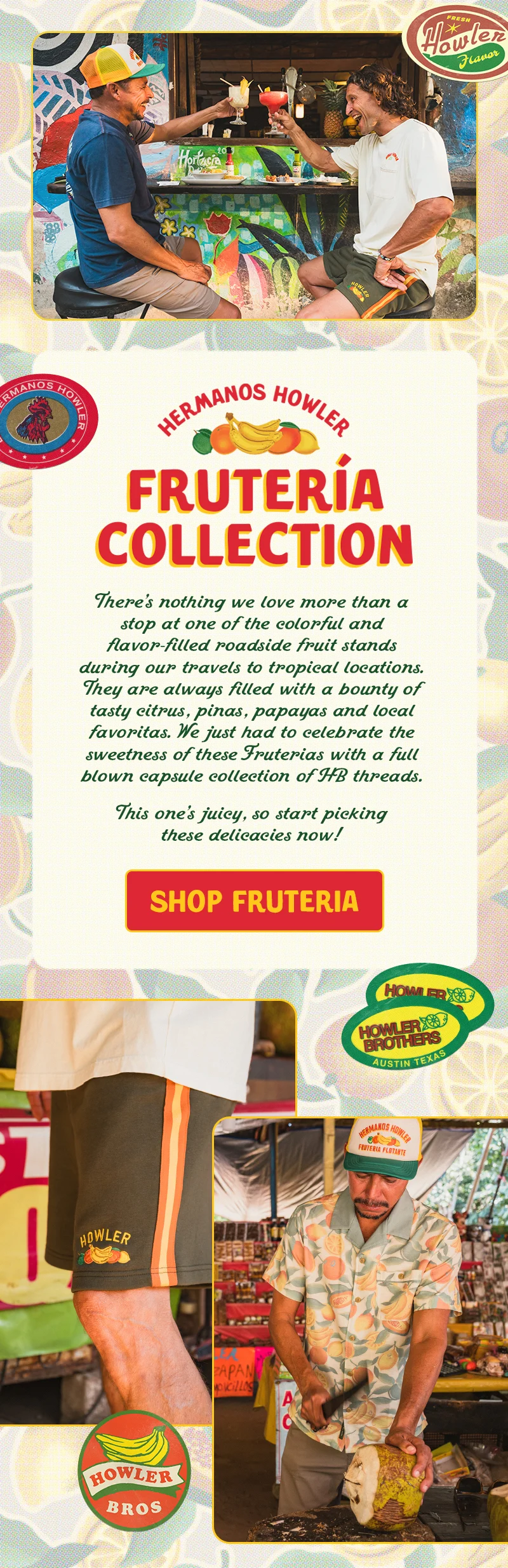 When we roam south of the border, there’s nothing we love more than a stop at one of the colorful and flavor-filled roadside fruit stands. They are always filled with a bounty of tasty citrus, piñas, papayas and local favoritas. We just had to celebrate the sweetness of these Fruterías with a full blown capsule collection of HB threads. This one’s juicy, so start picking these delicacies now!