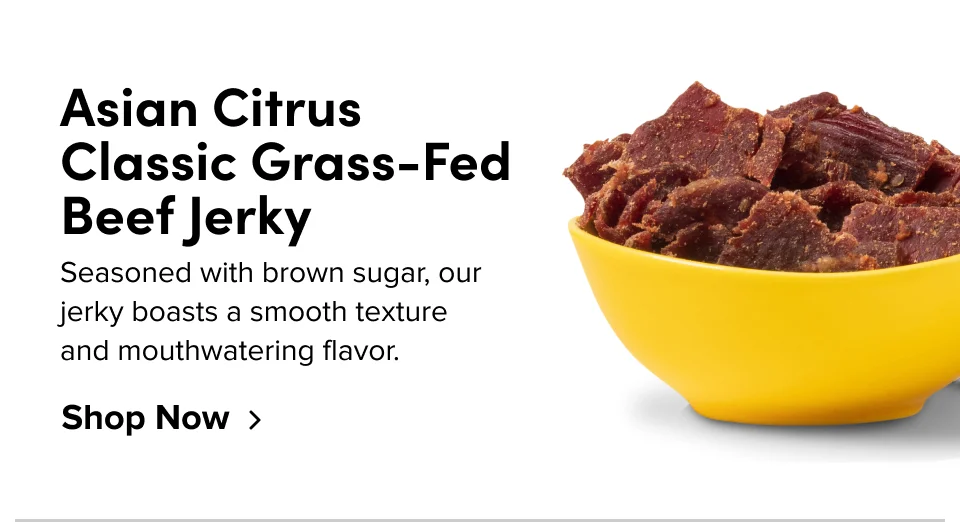 Asian Citrus Classic Grass-Fed Beef Jerky Seasoned with brown sugar, our jerky boasts a smooth texture and mouthwatering flavor. Shop Now