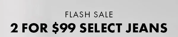 Flash Sale. 2 For $99 Select Jeans.