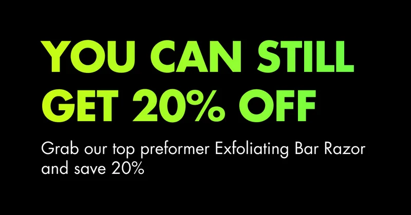 YOU CAN STILL GET 20% OFF. Grab our top performer Exfoliating Bar Razor and save 20%.