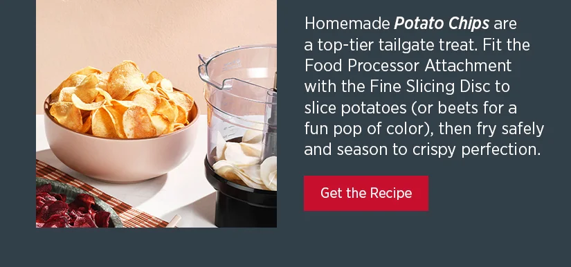 Homemade Potato Chips are a top-tier tailgate treat. Fit the Food Processor Attachment with the Fine Slicing Disc to slice potatoes (or beets for a fun pop of color), then fry safely and season to crispy perfection.