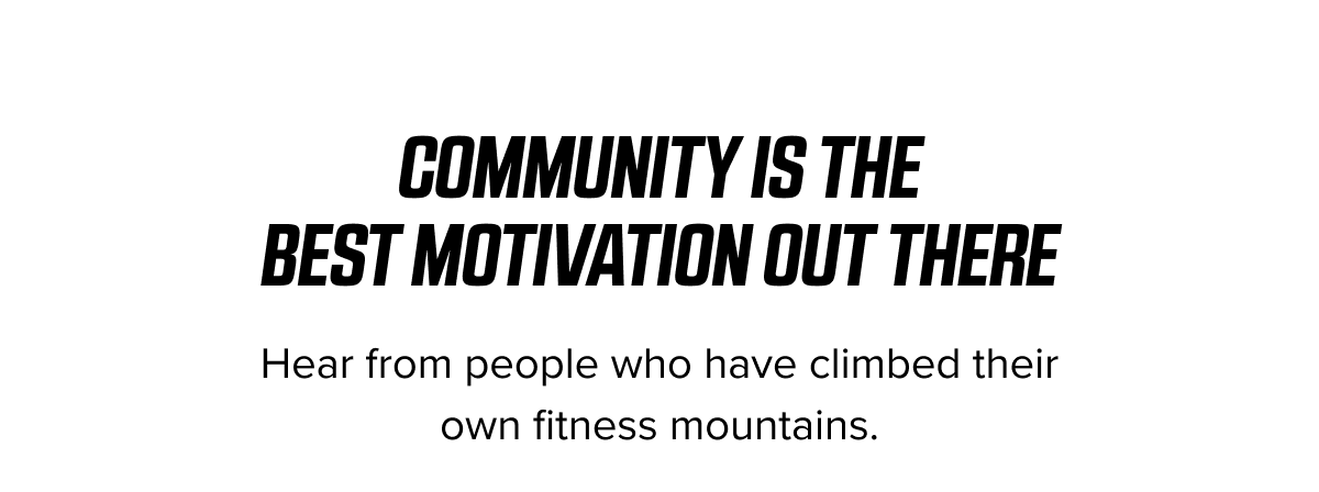 Community is the best motivation out there. Hear from people who have climbed their own fitness mountains.