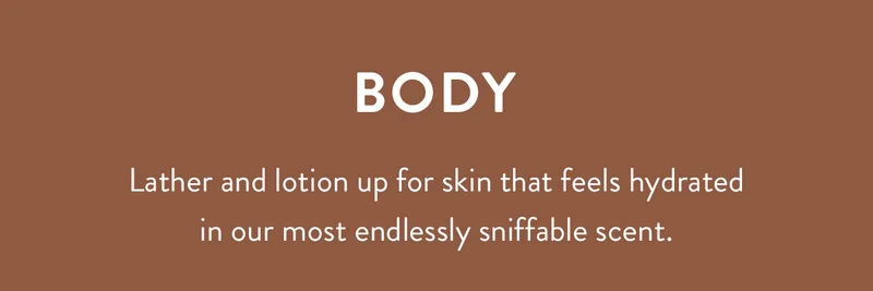Body | Lather and lotion up for skin that feels hydrated in our most endlessly sniffable scent.