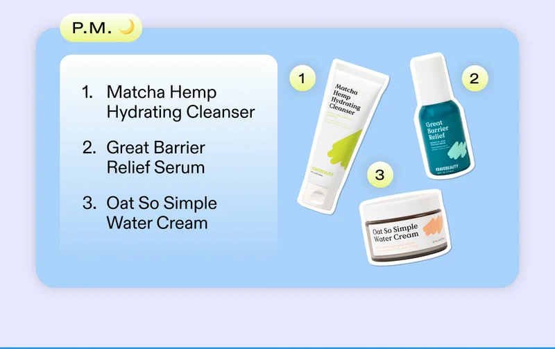 P.M. 1. Matcha Hemp Hydrating Cleanser  2. Great Barrier Relief  3. Oat So Simple Water Cream