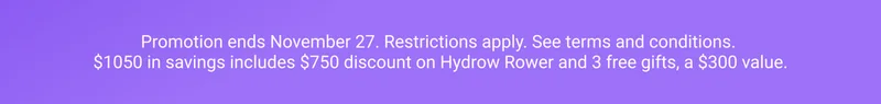 Promotion ends November 27. Restrictions apply. See terms and conditions. $1050 in savings includes $750 discount on Hydrow Rower and 3 free gifts, a $300 value.