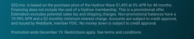 $32/mo. is based on the purchase price of the Hydrow Wave $1,495 at 0% APR for 48 months. Financing does not include the cost of a Hydrow membership. This is a promotional offer. Estimation excludes potential sales tax and shipping charges. Non-promotional balances have a 19.99% APR and a $2 monthly minimum interest charge. Accounts are subject to credit approval, and issued by WebBank, member FDIC. No money down is subject to credit approval.  Promotion ends December 19. Restrictions apply. See terms and conditions.