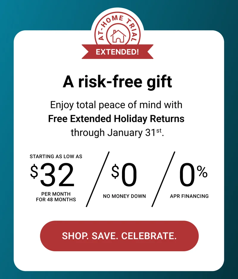 A risk-free gift. Enjoy total peace of mind with Free Extended Holiday Returns through January 31st. Starting as low as $32 per month for 48 months. $0 no money down. 0% APR Financing. Shop. Save. Celebrate.