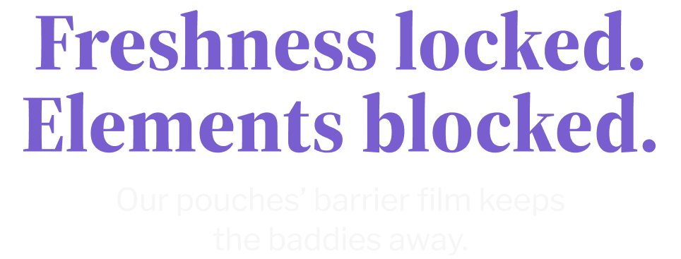 Freshness locked. Elements blocked. | Our pouches' barrier film keeps the baddies away.