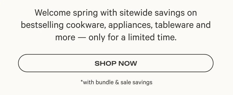 Welcome spring with sitewide savings on bestselling cookware, appliances, tableware, and more - only for a limited time. - Shop Now