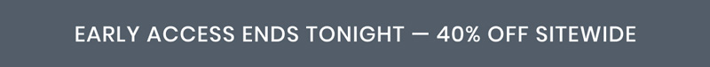 EARLY ACCESS ENDS TONIGHT — 40% OFF SITEWIDE
