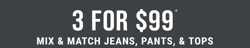 3 For $99* Mix & Match Jeans, Pants, & Tops