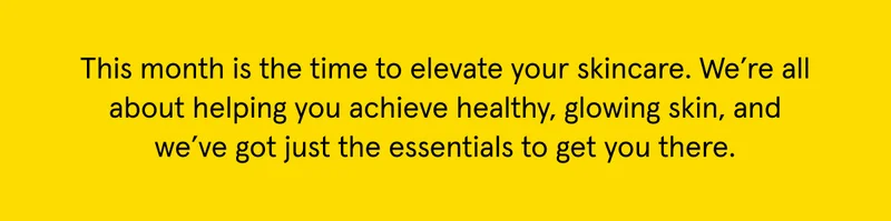 This month is the time to elevate your skincare. Grab the essentials to get started!