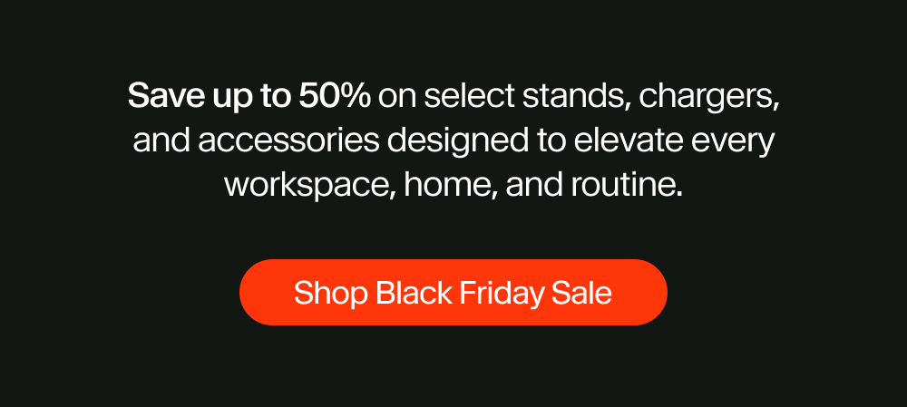 Save up to 50% on select stands, chargers, and accessories designed to elevate every workspace, home, and routine.