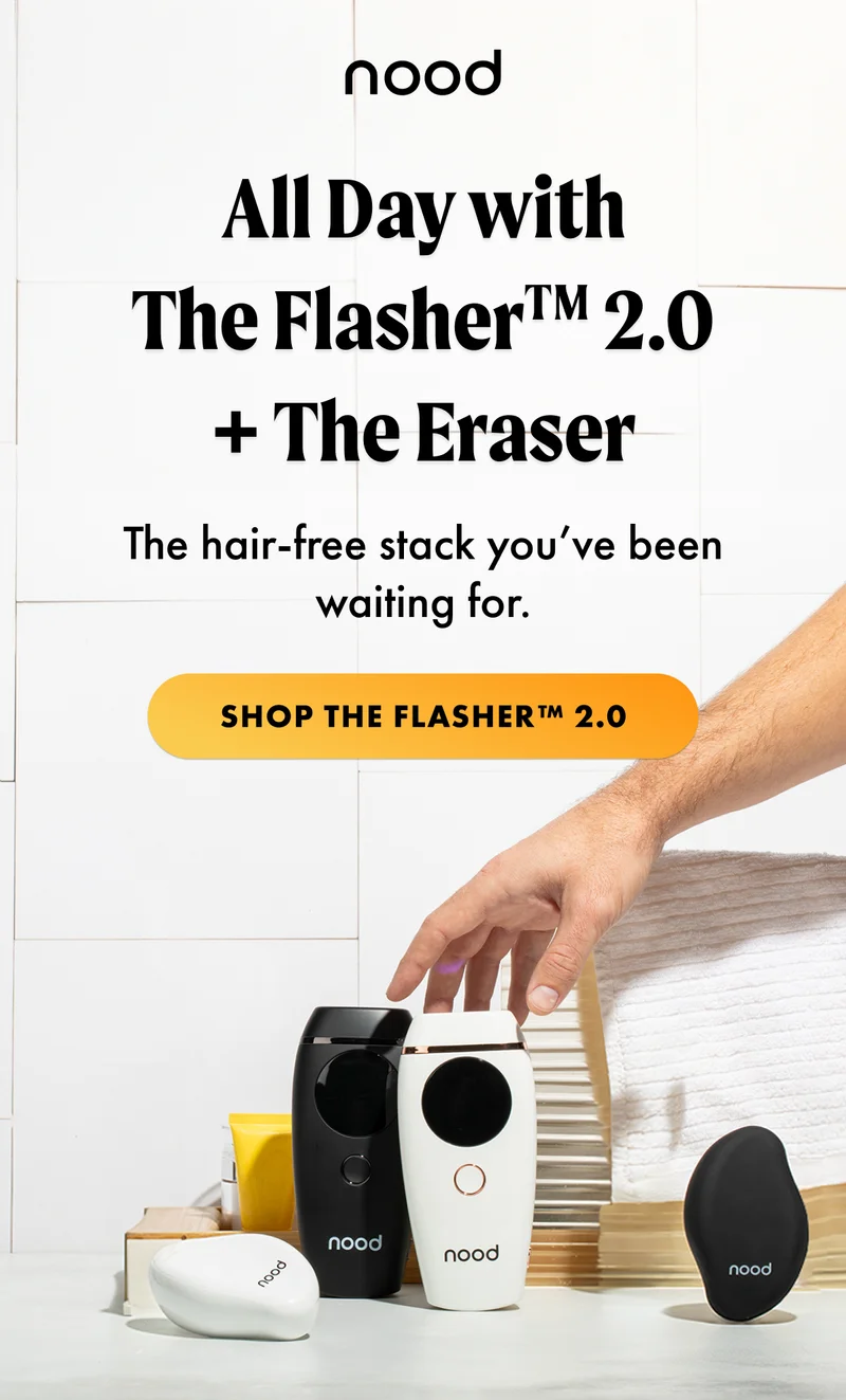 H1: All Day with The Flasher™ 2.0 + The Eraser S1: The hair-free stack you’ve been waiting for. CTA1: SHOP THE FLASHER™ 2.0