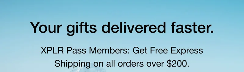 Your gifts delivered faster. XPLR Pass Members: Get Free Express Shipping on all orders over $200