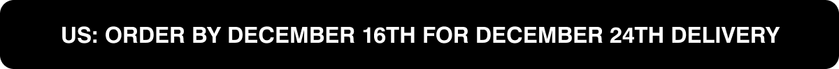 US: ORDER BY DECEMBER 16TH FOR DECEMBER 24TH DELIVERY