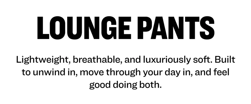 Lightweight, breathable, and luxuriously soft. Built to unwind in, move through your day in, and feel good doing both.