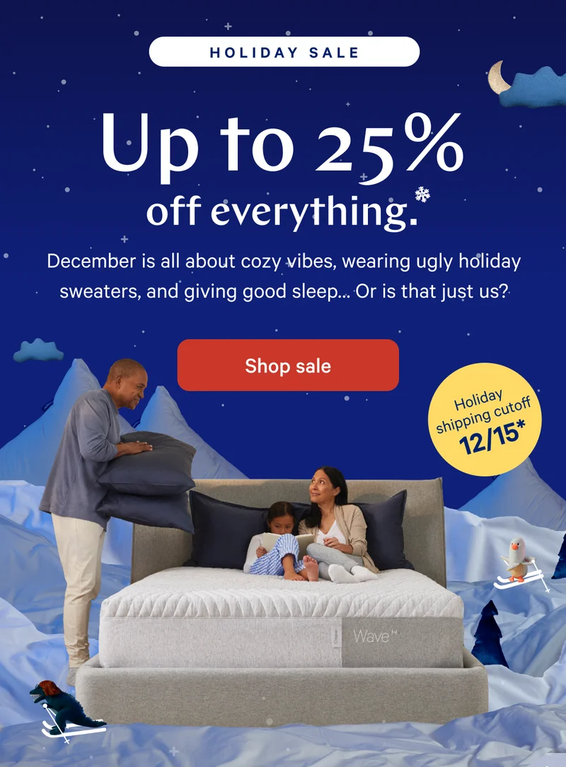 [Holiday Sale] >> Up to 25% off everything.* >> December is all about cozy vibes, wearing ugly holiday sweaters, and giving good sleep... Or is that just us? >> Shop sale >>