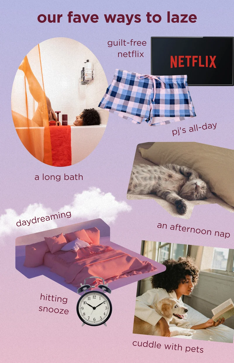 our fave ways to laze a long bath  an afternoon nap pj's all-day guilt-free netflix  daydreaming hitting snooze cuddle with pets