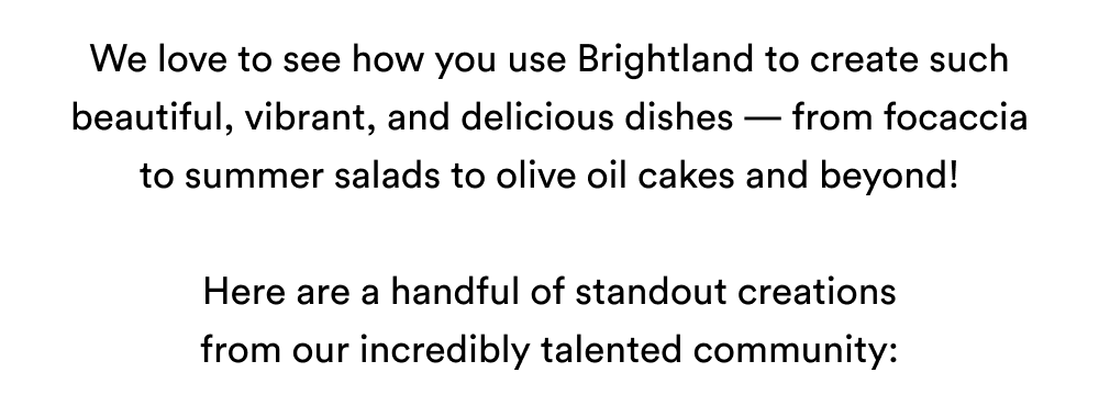 We love to see how you use Brightland to create such beautiful, vibrant, and delicious dishes — from focaccia to summer salads to olive oil cakes and beyond!