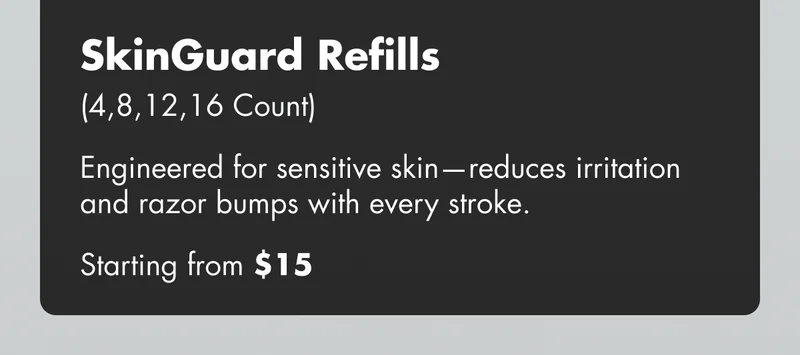SkinGuard Blade Refills (4,8,12,16 Count) - Engineered for sensitive skin—reduces irritation and razor bumps with every stroke. Starting from $15 SkinGuard Blade Refills (4,8,12,16 Count) - Engineered for sensitive skin—reduces irritation and razor bumps with every stroke. Starting from $15