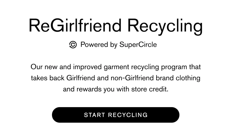 ReGirlfriend powered by SuperCircle Our new and improved garment recycling program that takes back Girlfriend and non-Girlfriend brand clothing and rewards you with store credit. START RECYCLING