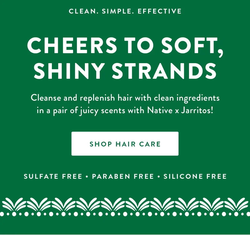 CLEAN. SIMPLE. EFFECTIVE CHEERS TO SOFT, SHINY STRANDS Cleanse and replenish hair with clean ingredients in a pair of juicy scents with Native x Jarritos! SHOP HAIR CARE SULFATE FREE PARABEN FREE SILICONE FREE