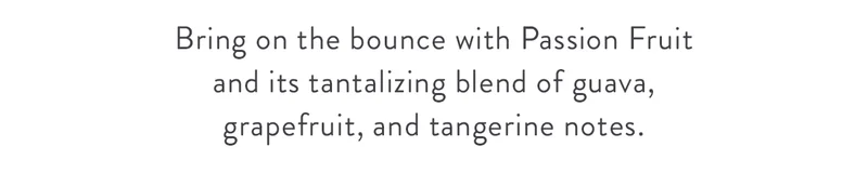 Bring on the bounce with Passion Fruit and its tantalizing blend of guava, grapefruit, and tangerine notes.