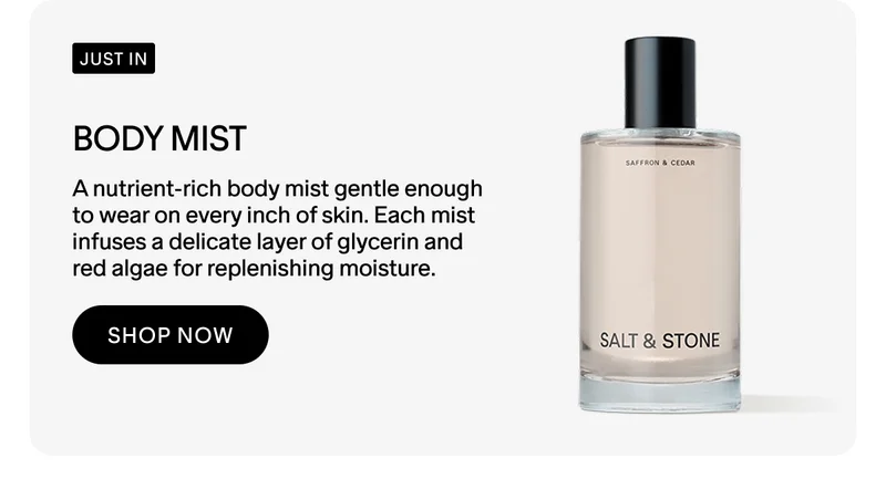 BODY MIST A nutrient-rich body mist gentle enough to wear on every inch of skin. Each mist infuses a delicate layer of glycerin and red algae for replenishing moisture. shop now