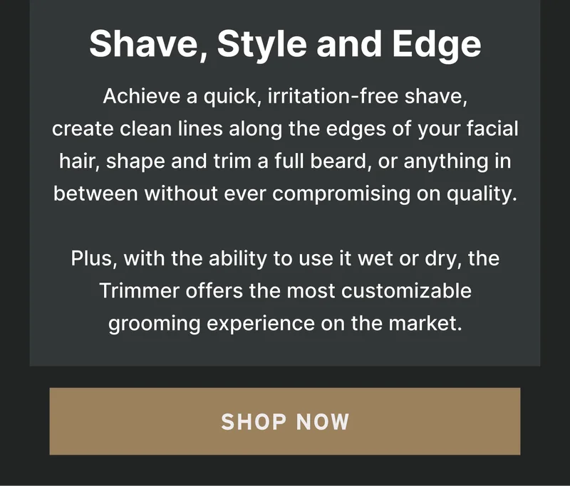 Edging and Styling Made Easy Want to turn heads with your impeccable style? It’s all in the details. Our trimmer is your go-to for crafting sharp lines and flawless edges.