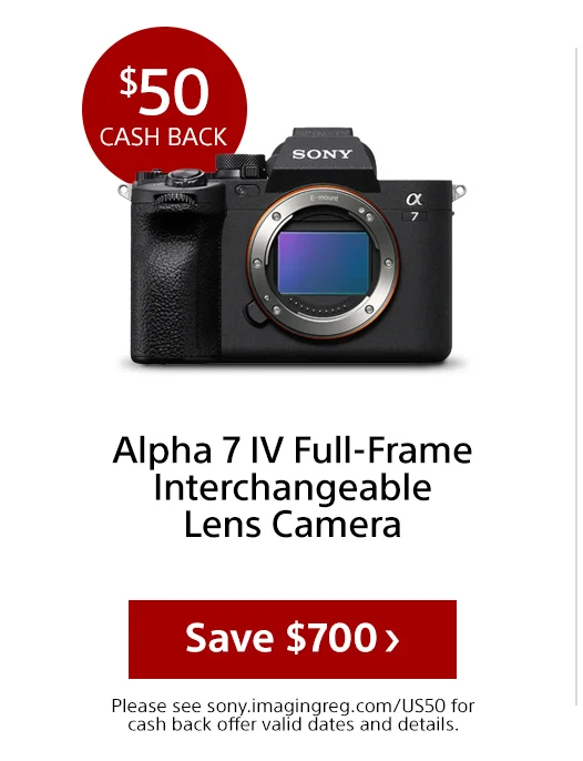 $50 cash back Alpha 7 IV Full-Frame Interchangeable Lens Camera Save Please see sony.imagingreg.com/US50 for cash back offer valid dates and details.