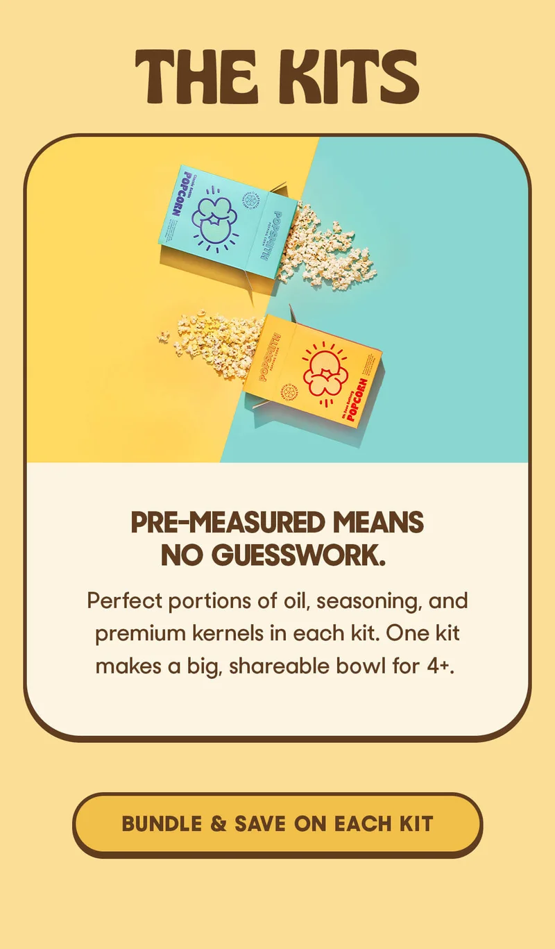 THE KITS PRE-MEASURED MEANS NO GUESSWORK. Perfect portions of oil, seasoning, and premium kernels in each kit. One kit makes a big, shareable bowl for 4+. BUNDLE & SAVE ON EACH KIT