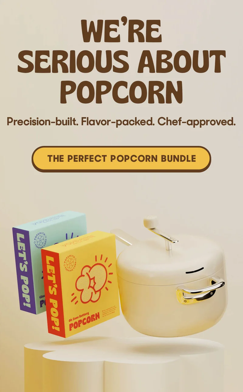 WE'RE SERIOUS ABOUT POPCORN Precision-built. Flavor-packed. Chef-approved. THE PERFECT POPCORN BUNDLE