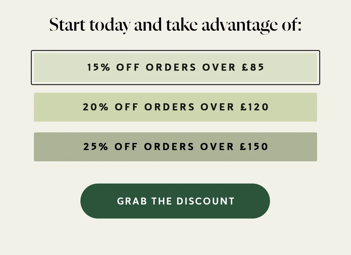 Start today and take advantage of: → 15% OFF orders over £85 → 20% OFF orders over £120 → 25% OFF orders over £150