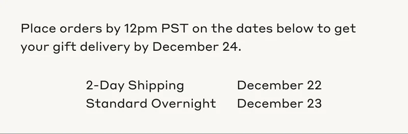 Place orders by 12pm PST on the dates below to get your gift deliver by December 24. 2-Day Shipping December 22. Standard Overnight December 23.