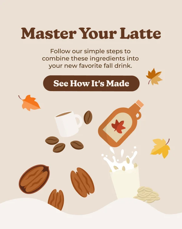Master Your Latte Follow our simple steps to combine these ingredients into your new favorite fall drink. See How It's Made
