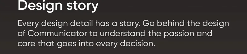Design story Every design detail has a story. Go behind the design of Communicator to understand the passion and care that goes into every decision.