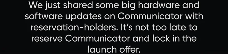 We just shared some big hardware and software updates on Communicator with reservation-holders. It’s not too late to reserve Communicator and lock in the launch offer.