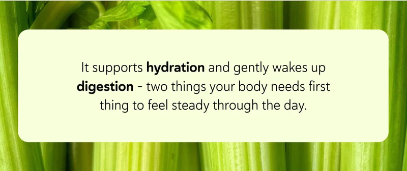 It supports hydration and gently wakes up digestion - two things your body needs first thing to feel steady through the day.