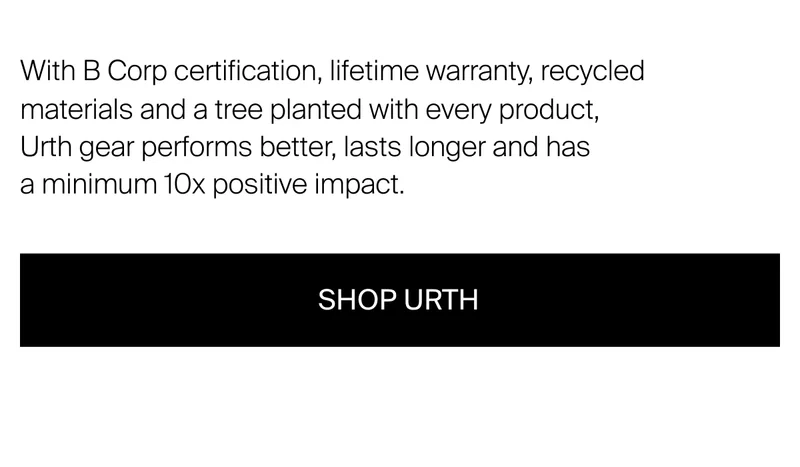 With B Corp certification, lifetime warranty, recycled materials and a tree planted with every product, Urth gear performs better, lasts longer and has a minimum 10x positive impact.