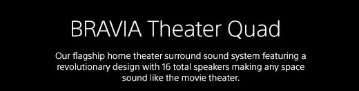 BRAVIA Theater Quad | Our flagship home theater surround sound system featuring a revolutionary design with 16 total speakers making any space sound like the movie theater.