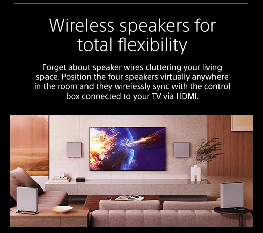 Wireless speakers for total flexibility | Forget about speaker wires cluttering your living space. Position the four speakers virtually anywhere in the room and they wirelessly sync with the control box connected to your TV via HDMI.