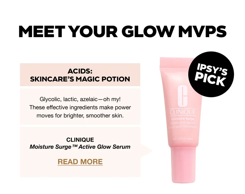 Meet Your Glow MVPs. IPSY’S PICK: CLINIQUE Moisture Surge™ Active Glow Serum READ MORE