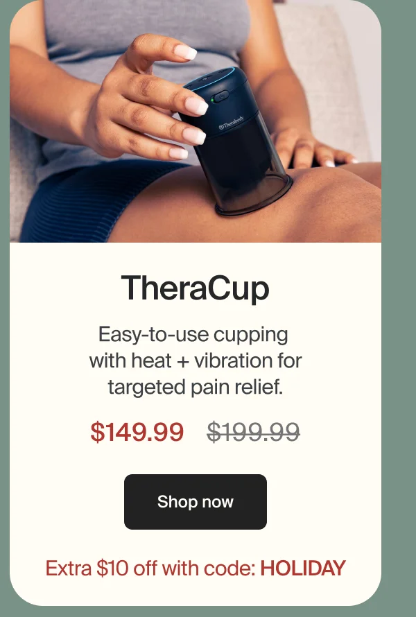 TheraCup | Easy-to-use cupping with heat + vibration for targeted pain relief. | $149.99 | Shop now | Extra $10 off with code: HOLIDAY
